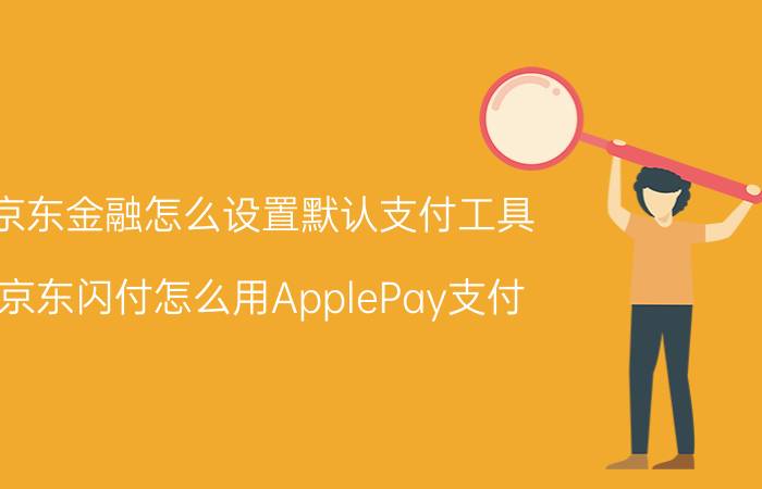 京东金融怎么设置默认支付工具 京东闪付怎么用ApplePay支付？